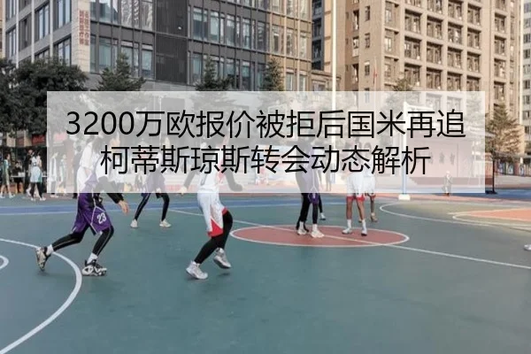 3200万欧报价被拒后国米再追柯蒂斯琼斯转会动态解析