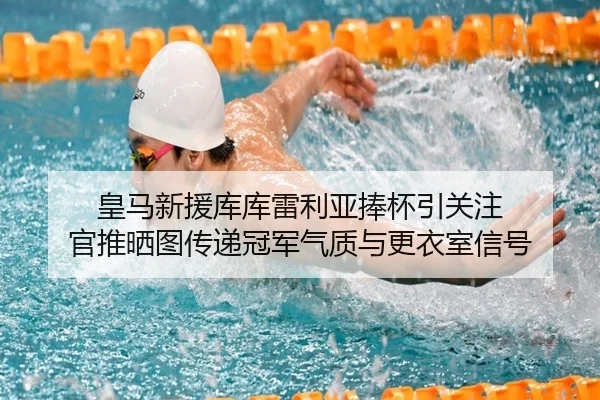皇马新援库库雷利亚捧杯引关注 官推晒图传递冠军气质与更衣室信号