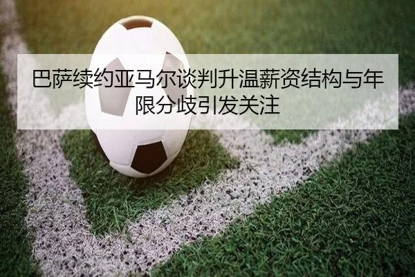 巴萨续约亚马尔谈判升温薪资结构与年限分歧引发关注