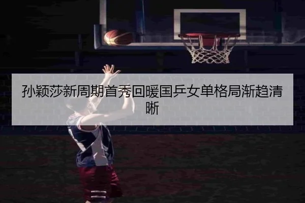 孙颖莎新周期首秀回暖国乒女单格局渐趋清晰